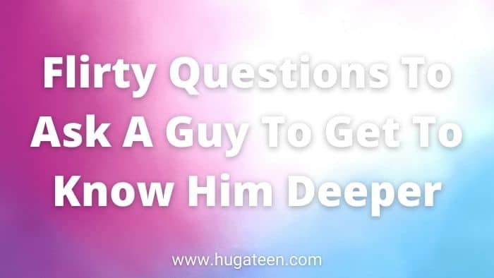 Flirty Questions To Ask A Guy To Get To Know Him Deeper