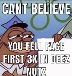 Can't believe you fell face first three times in Deez Nuts. 